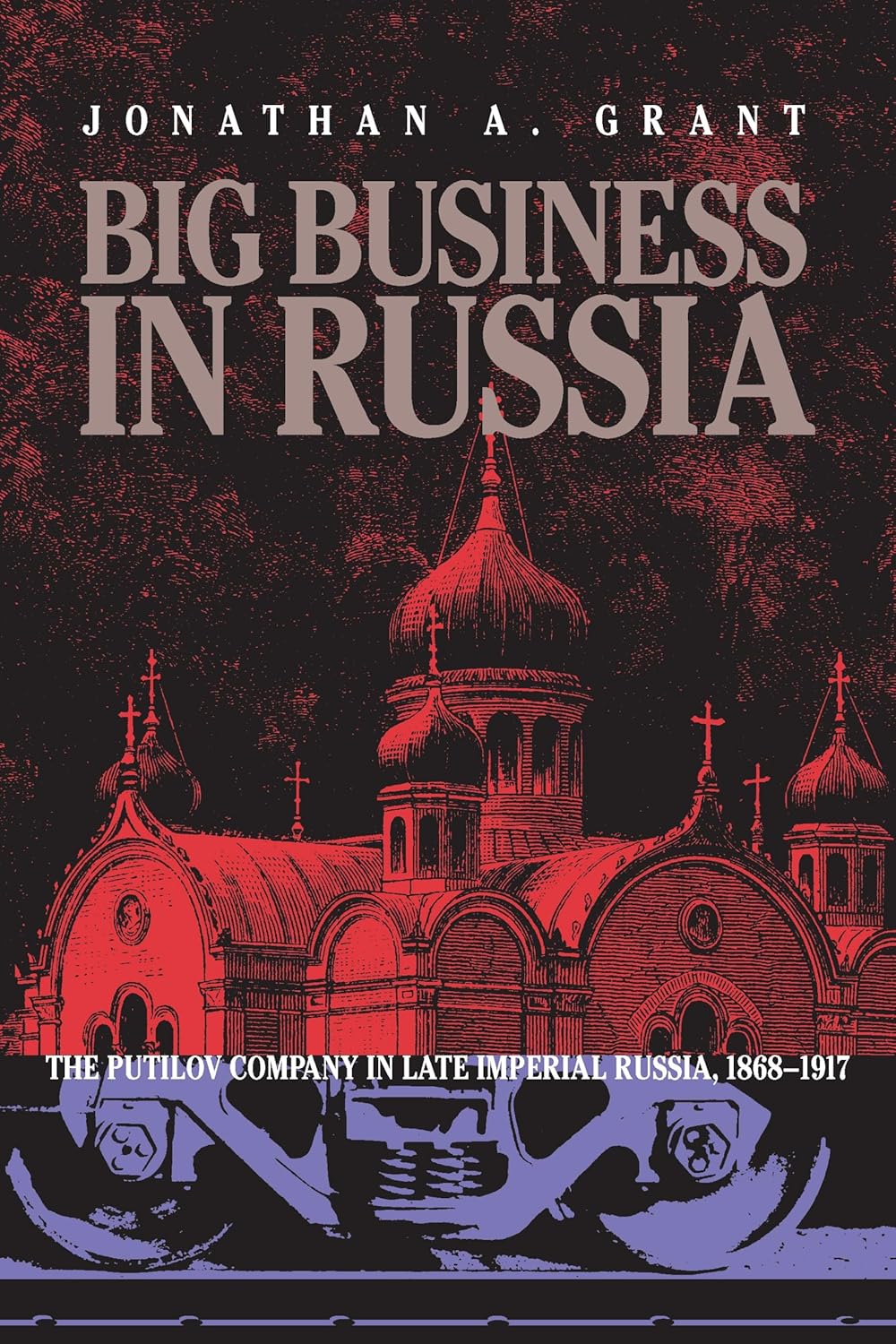 Big Business in Russia: The History of the Putilov Company in Late Imperial Russia, 1868-1917